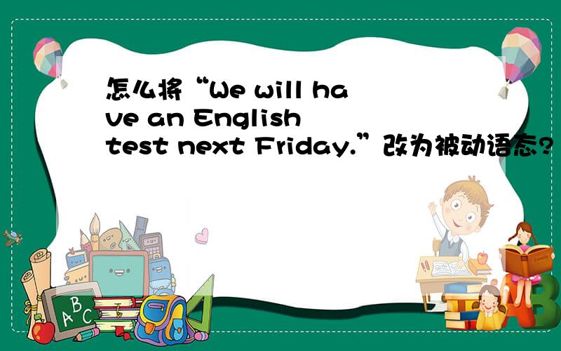 怎么将“We will have an English test next Friday.”改为被动语态?