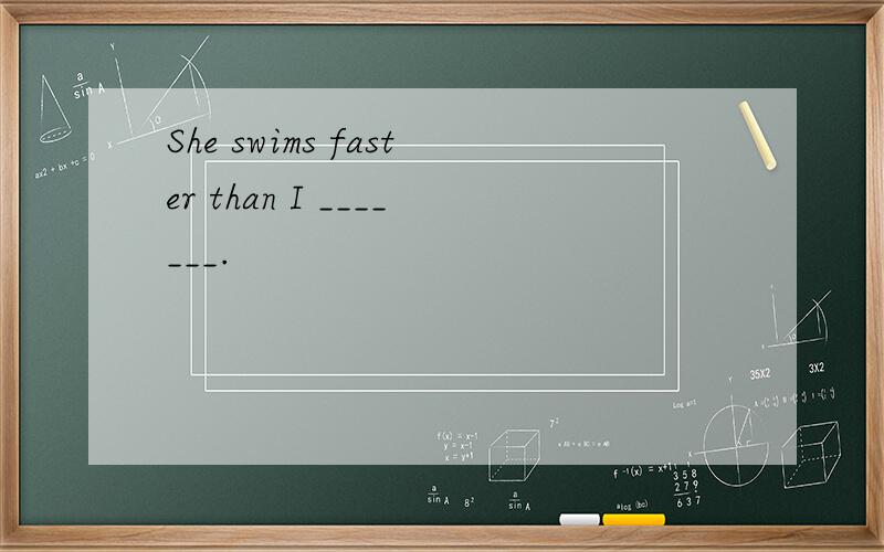 She swims faster than I _______.