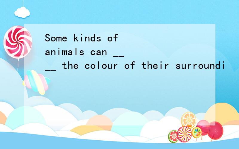 Some kinds of animals can ____ the colour of their surroundi
