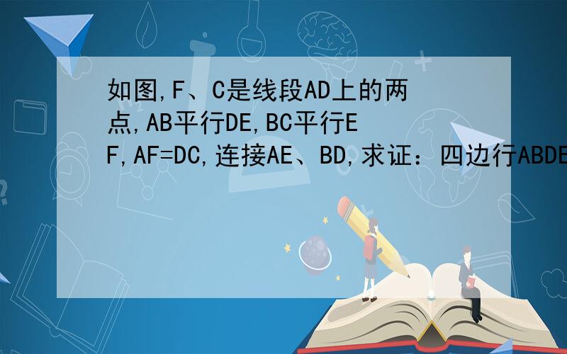 如图,F、C是线段AD上的两点,AB平行DE,BC平行EF,AF=DC,连接AE、BD,求证：四边行ABDE是平行四边形