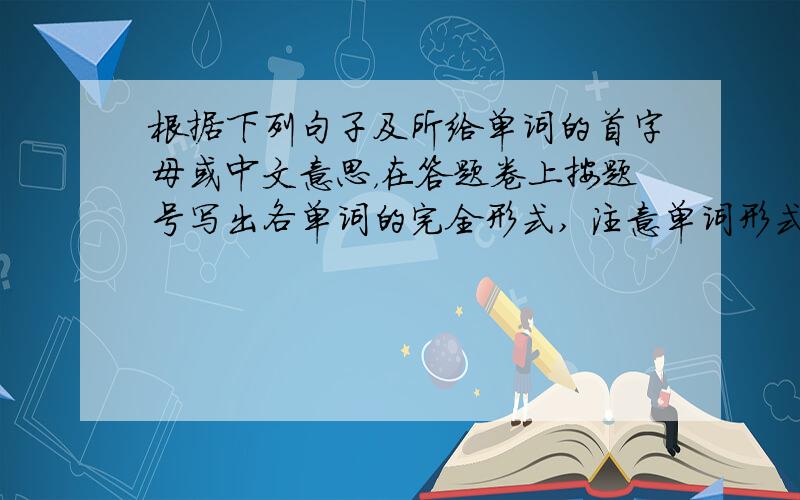 根据下列句子及所给单词的首字母或中文意思，在答题卷上按题号写出各单词的完全形式, 注意单词形式的变化 (每空限填一词)。