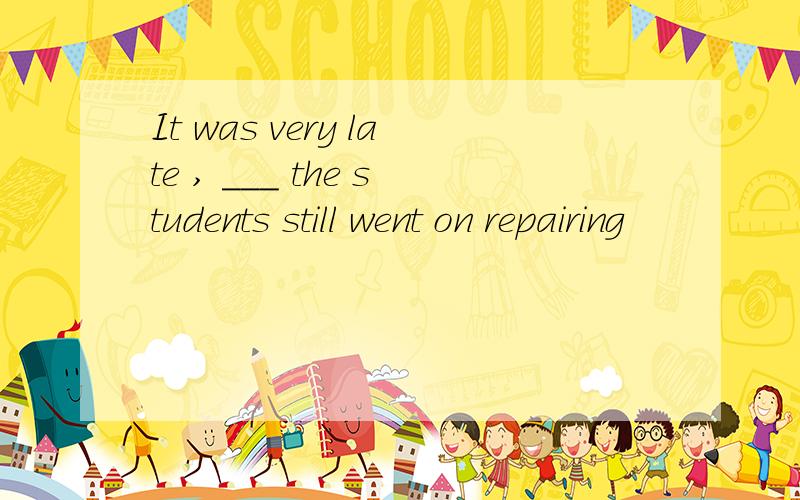 It was very late , ___ the students still went on repairing