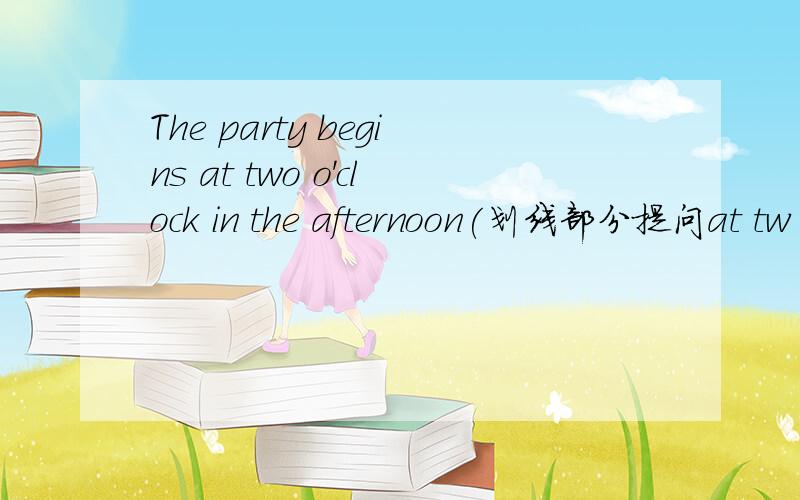 The party begins at two o'clock in the afternoon(划线部分提问at tw