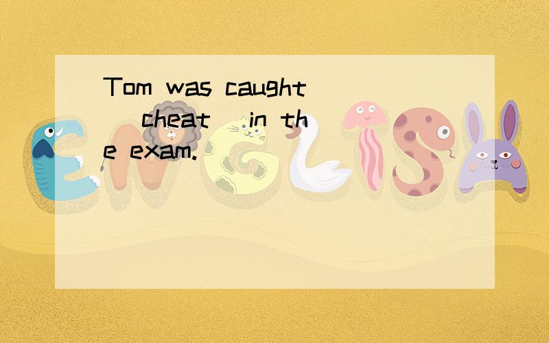 Tom was caught (cheat) in the exam.
