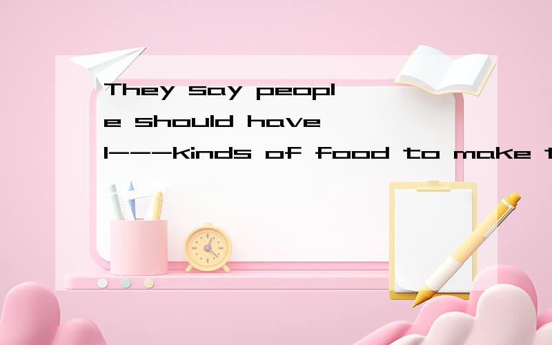 They say people should have 1---kinds of food to make them s