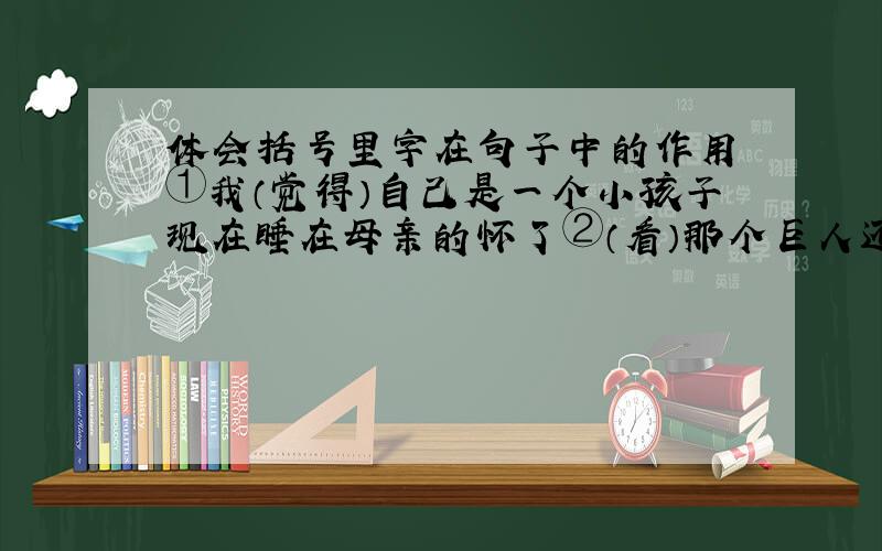 体会括号里字在句子中的作用 ①我（觉得）自己是一个小孩子现在睡在母亲的怀了②（看）那个巨人还在跑呢