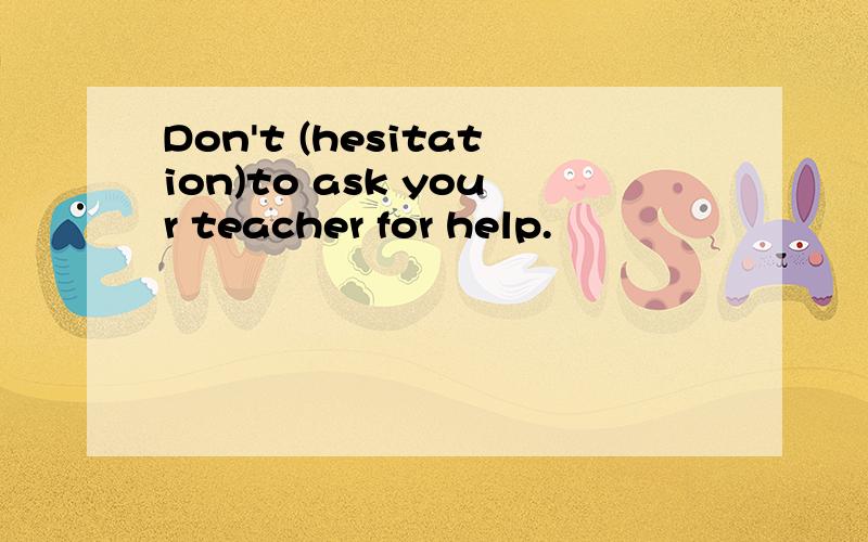 Don't (hesitation)to ask your teacher for help.