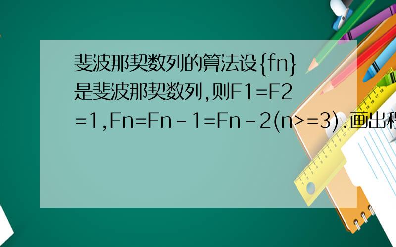 斐波那契数列的算法设{fn}是斐波那契数列,则F1=F2=1,Fn=Fn-1=Fn-2(n>=3).画出程序框图,表示输