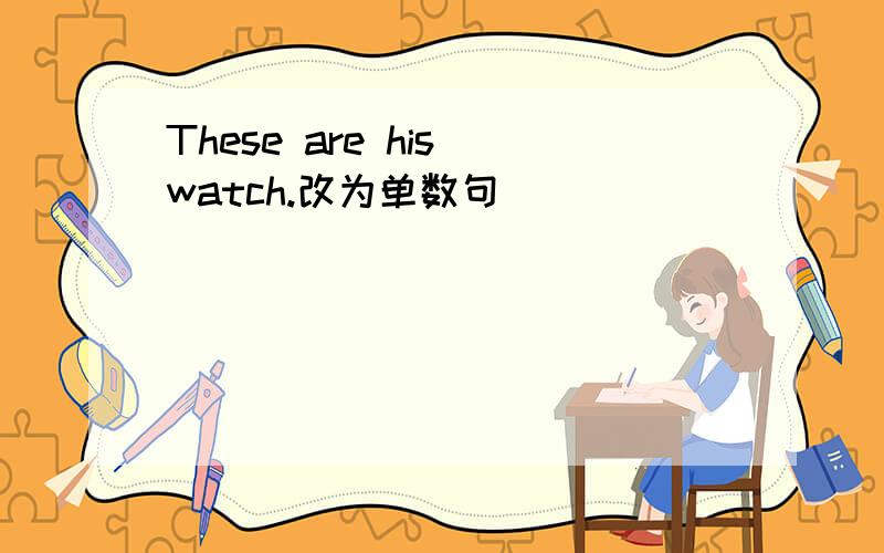 These are his watch.改为单数句