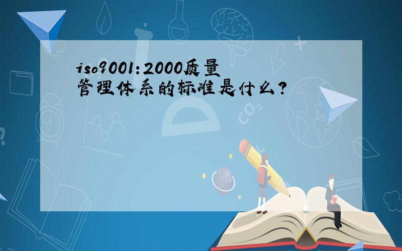 iso9001:2000质量管理体系的标准是什么?