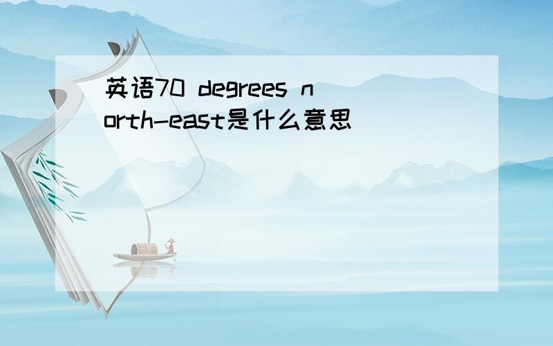 英语70 degrees north-east是什么意思