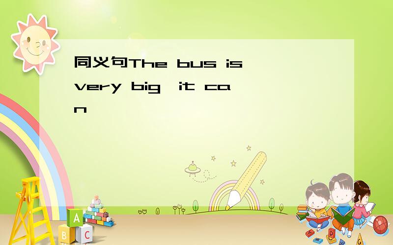同义句The bus is very big,it can