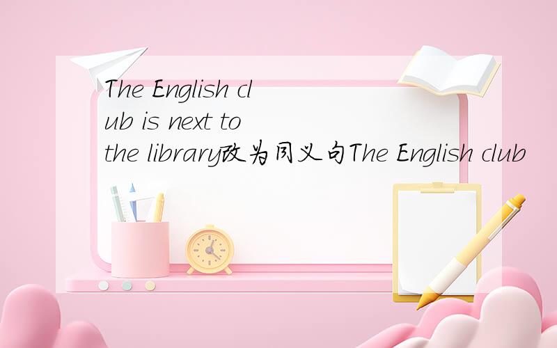 The English club is next to the library改为同义句The English club