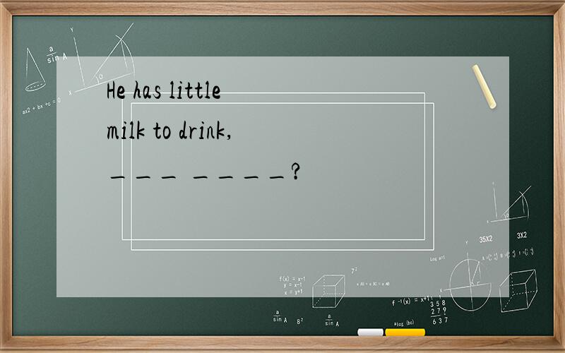 He has little milk to drink,___ ____?