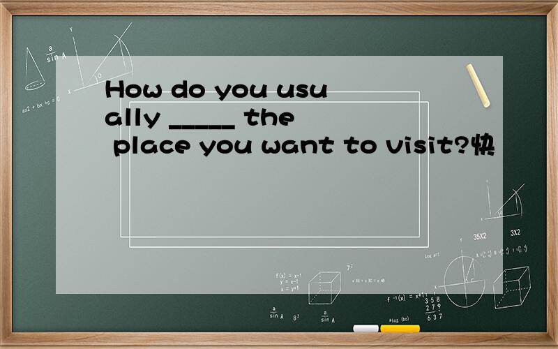 How do you usually _____ the place you want to visit?快