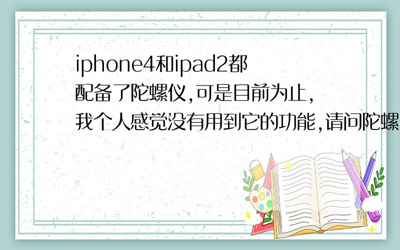 iphone4和ipad2都配备了陀螺仪,可是目前为止,我个人感觉没有用到它的功能,请问陀螺仪到底是干什么的?