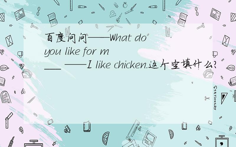 百度问问——What do you like for m___ ——I like chicken.这个空填什么?