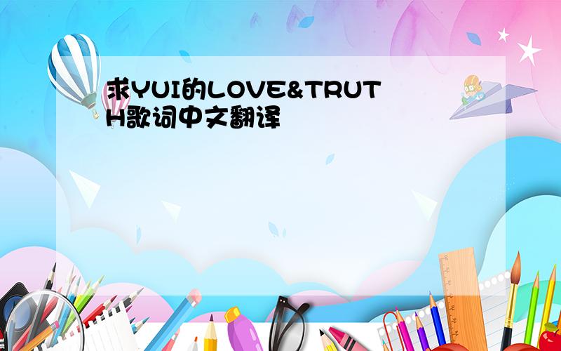 求YUI的LOVE&TRUTH歌词中文翻译