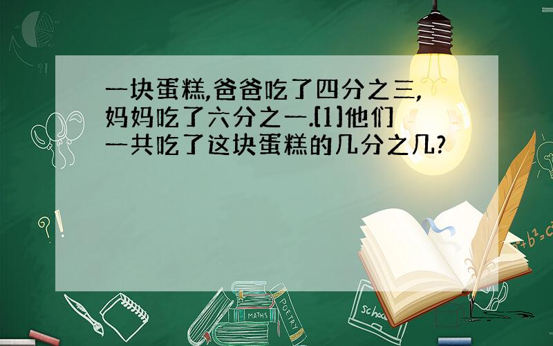 一块蛋糕,爸爸吃了四分之三,妈妈吃了六分之一.[1]他们一共吃了这块蛋糕的几分之几?