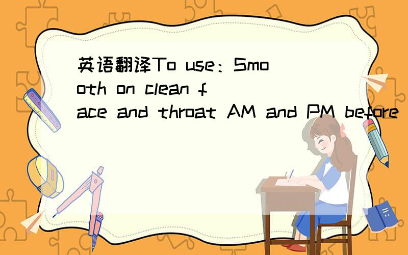 英语翻译To use：Smooth on clean face and throat AM and PM before