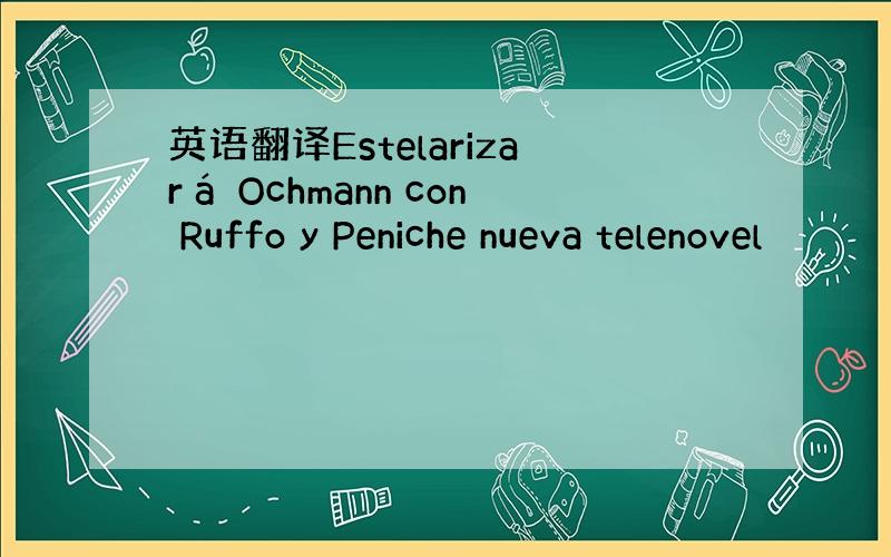 英语翻译Estelarizará Ochmann con Ruffo y Peniche nueva telenovel