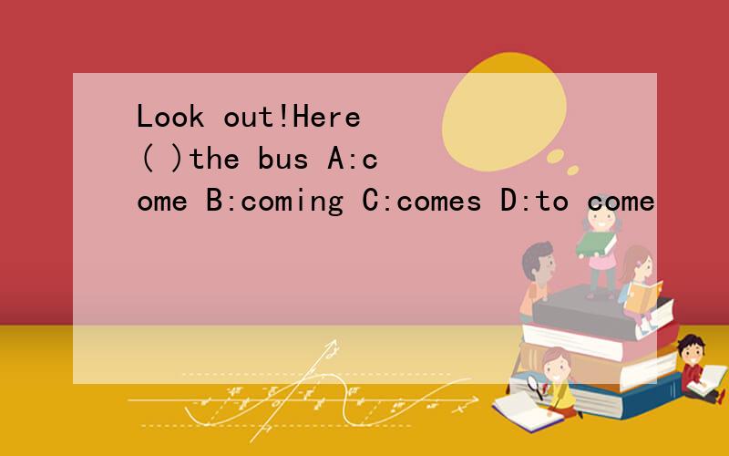 Look out!Here ( )the bus A:come B:coming C:comes D:to come