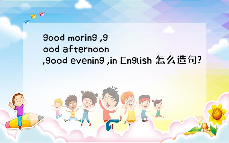 good moring ,good afternoon ,good evening ,in English 怎么造句?