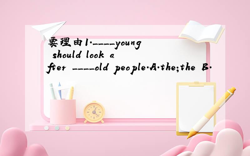 要理由1.____young should look after ____old people.A.the;the B.