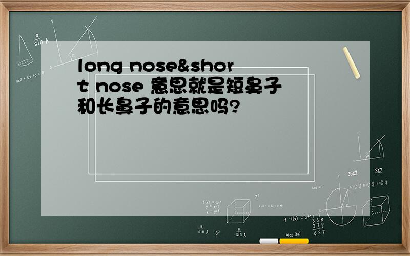 long nose&short nose 意思就是短鼻子和长鼻子的意思吗?