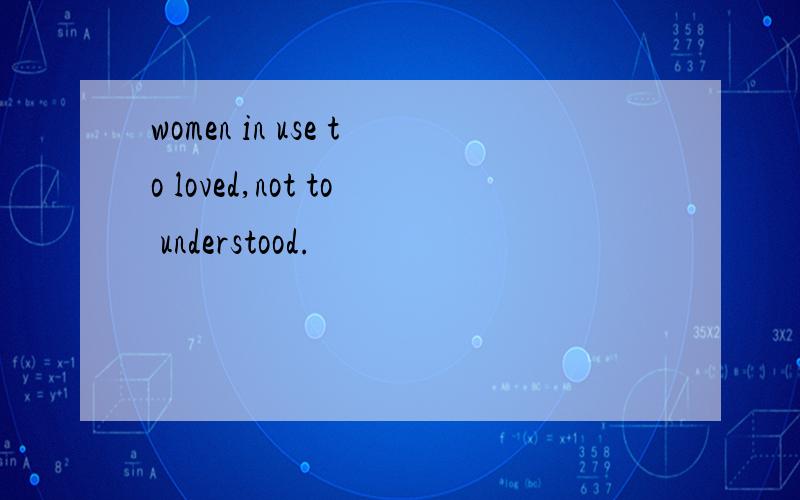 women in use to loved,not to understood.