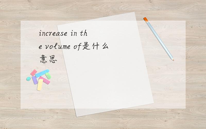 increase in the volume of是什么意思