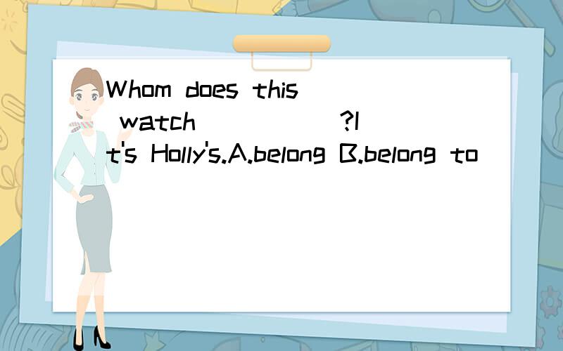 Whom does this watch _____?It's Holly's.A.belong B.belong to