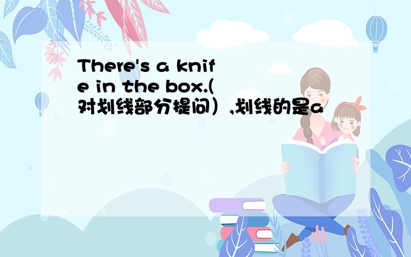 There's a knife in the box.(对划线部分提问）,划线的是a