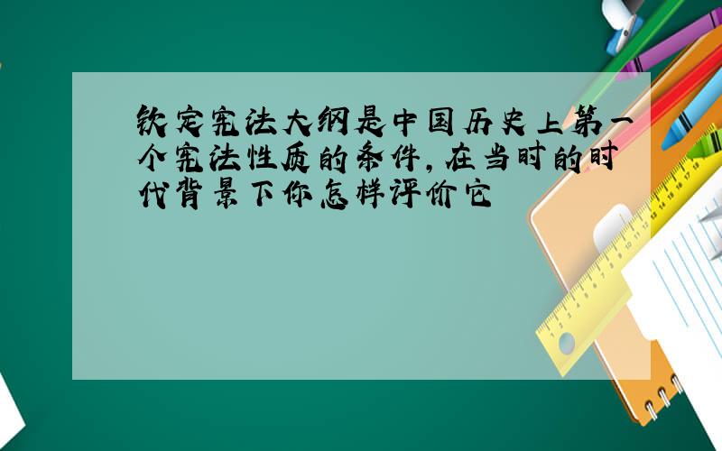 钦定宪法大纲是中国历史上第一个宪法性质的条件,在当时的时代背景下你怎样评价它