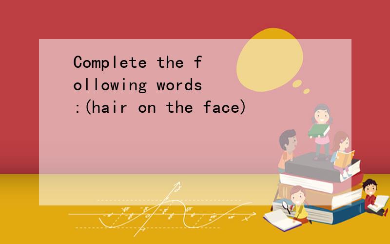Complete the following words:(hair on the face)