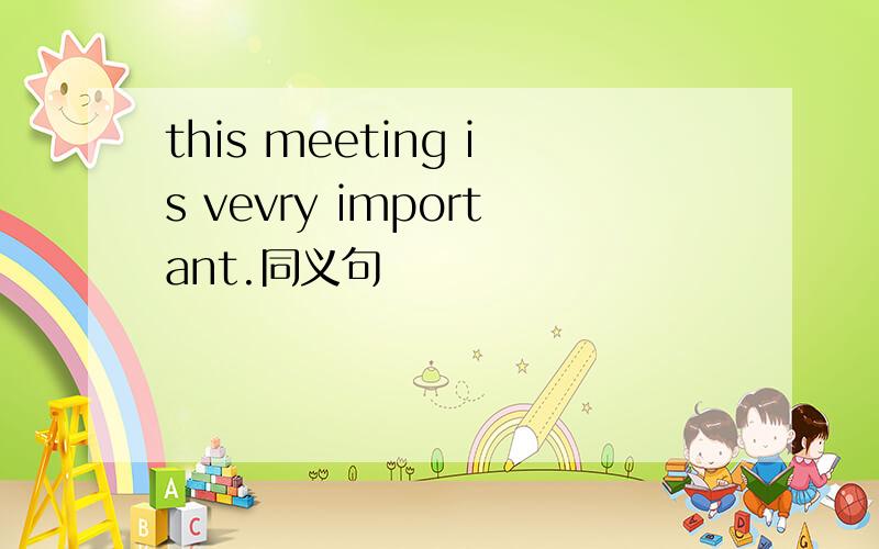 this meeting is vevry important.同义句
