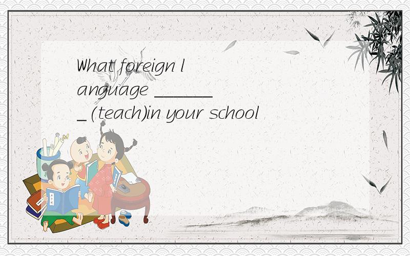 What foreign language _______(teach)in your school