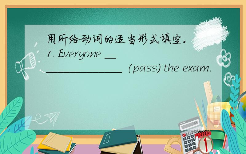 用所给动词的适当形式填空。 1. Everyone _______________ (pass) the exam.