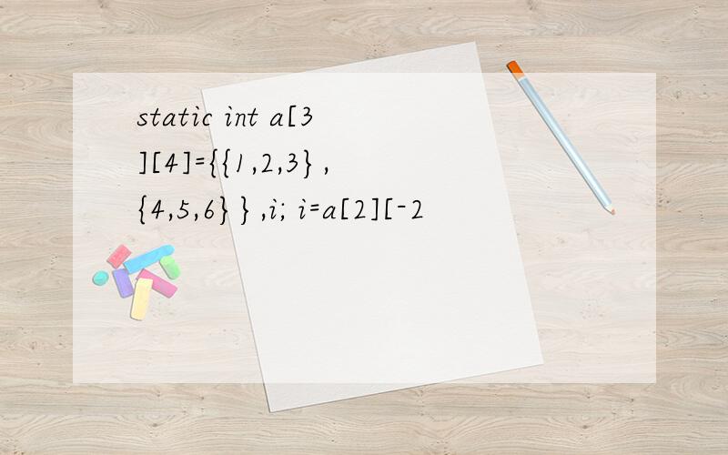 static int a[3][4]={{1,2,3},{4,5,6}},i; i=a[2][-2