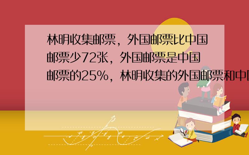 林明收集邮票，外国邮票比中国邮票少72张，外国邮票是中国邮票的25%，林明收集的外国邮票和中国邮票各有多少张？