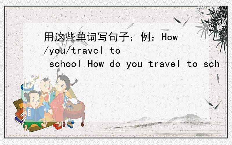 用这些单词写句子：例：How/you/travel to school How do you travel to sch