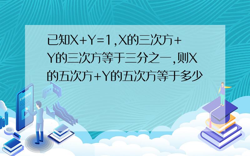 已知X+Y=1,X的三次方+Y的三次方等于三分之一,则X的五次方+Y的五次方等于多少