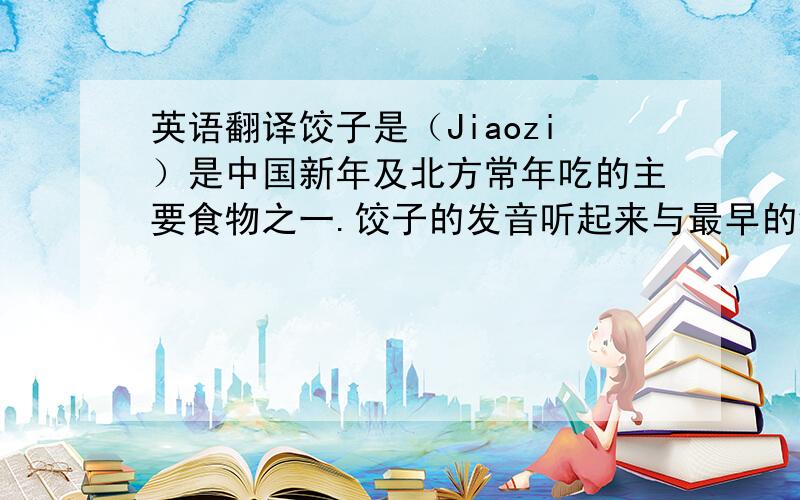 英语翻译饺子是（Jiaozi）是中国新年及北方常年吃的主要食物之一.饺子的发音听起来与最早的纸币的名字相似,所以吃饺子被