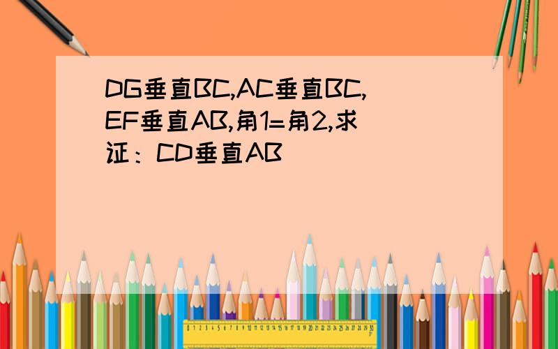 DG垂直BC,AC垂直BC,EF垂直AB,角1=角2,求证：CD垂直AB