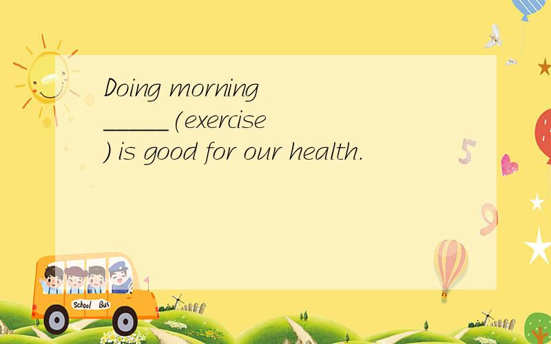Doing morning _____(exercise) is good for our health.
