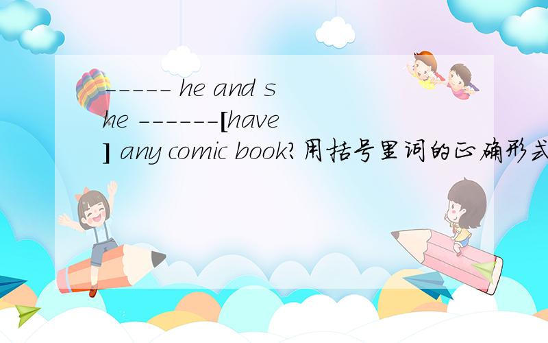 ----- he and she ------[have] any comic book?用括号里词的正确形式填空