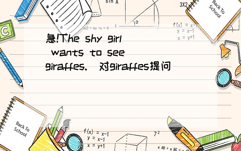 急!The shy girl wants to see giraffes.(对giraffes提问)____ ____d