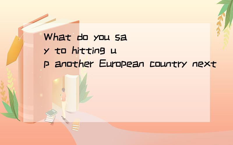 What do you say to hitting up another European country next