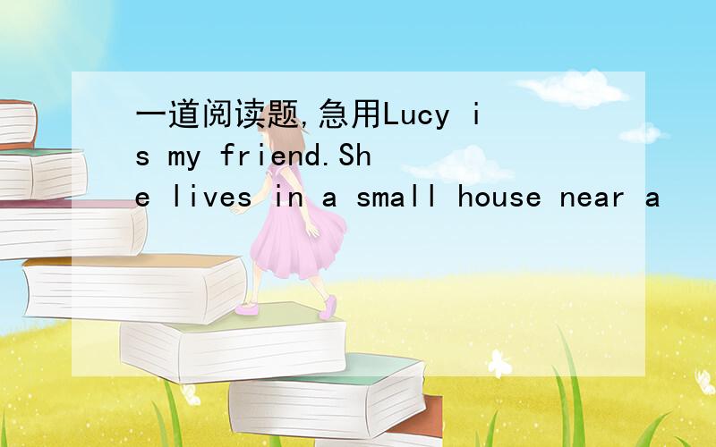一道阅读题,急用Lucy is my friend.She lives in a small house near a