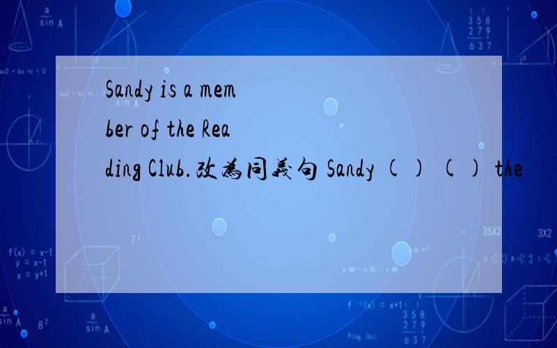 Sandy is a member of the Reading Club.改为同义句 Sandy () () the